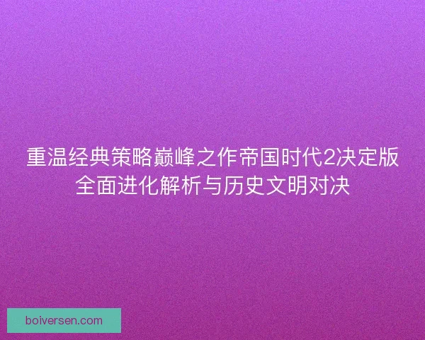 重温经典策略巅峰之作帝国时代2决定版全面进化解析与历史文明对决