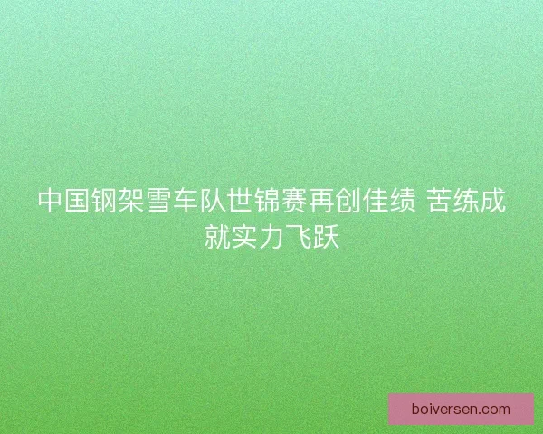 中国钢架雪车队世锦赛再创佳绩 苦练成就实力飞跃