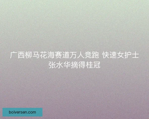 广西柳马花海赛道万人竞跑 快速女护士张水华摘得桂冠