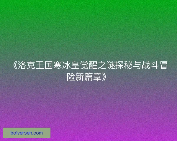 《洛克王国寒冰皇觉醒之谜探秘与战斗冒险新篇章》