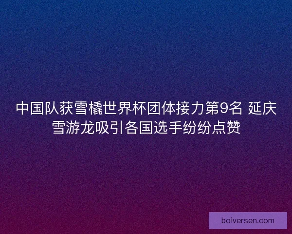 中国队获雪橇世界杯团体接力第9名 延庆雪游龙吸引各国选手纷纷点赞