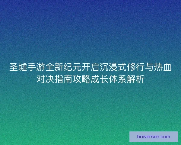 圣墟手游全新纪元开启沉浸式修行与热血对决指南攻略成长体系解析