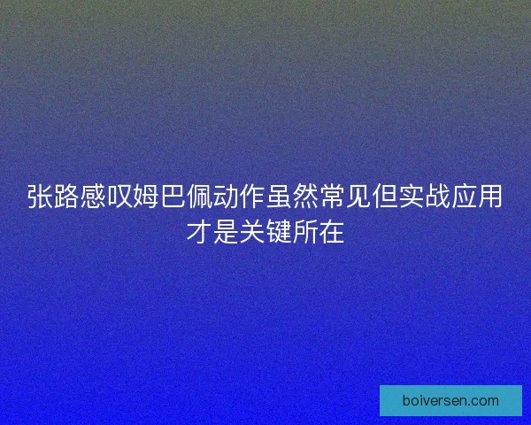 张路感叹姆巴佩动作虽然常见但实战应用才是关键所在