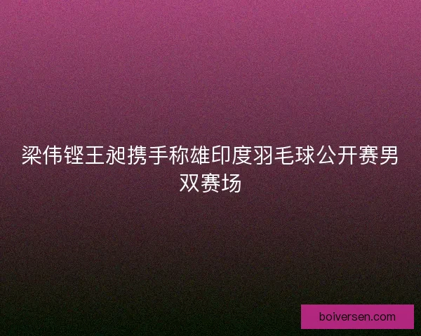 梁伟铿王昶携手称雄印度羽毛球公开赛男双赛场