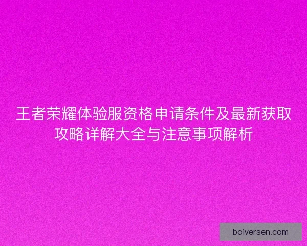 王者荣耀体验服资格申请条件及最新获取攻略详解大全与注意事项解析