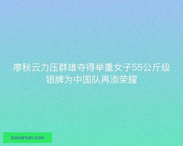 廖秋云力压群雄夺得举重女子55公斤级银牌为中国队再添荣耀