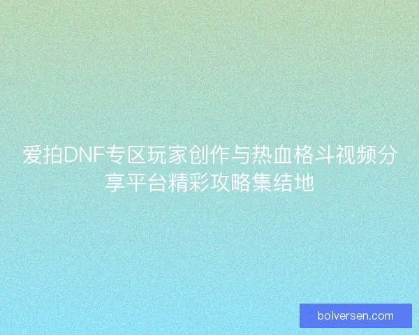 爱拍DNF专区玩家创作与热血格斗视频分享平台精彩攻略集结地