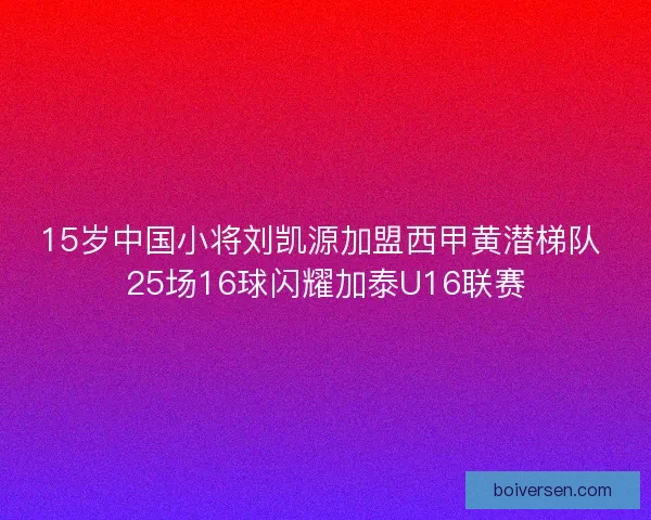 15岁中国小将刘凯源加盟西甲黄潜梯队 25场16球闪耀加泰U16联赛