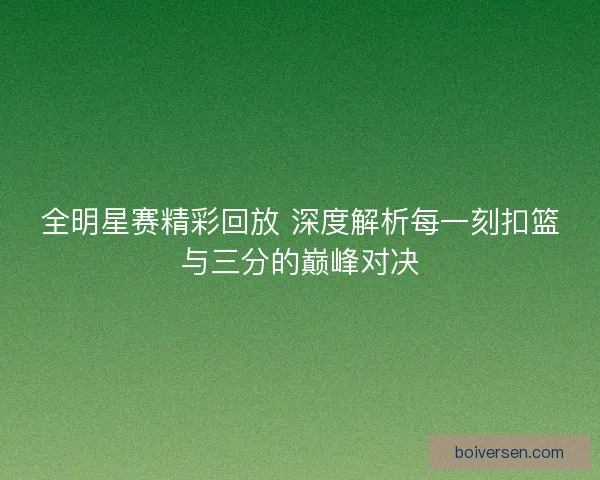 全明星赛精彩回放 深度解析每一刻扣篮与三分的巅峰对决
