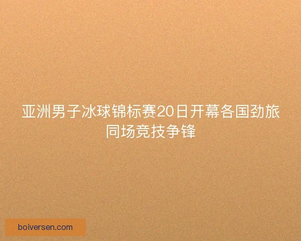 亚洲男子冰球锦标赛20日开幕各国劲旅同场竞技争锋 亚洲男子冰球锦标赛20日开幕各国劲旅同场竞技争锋