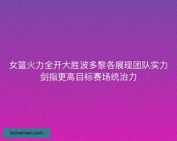 女篮火力全开大胜波多黎各展现团队实力剑指更高目标赛场统治力