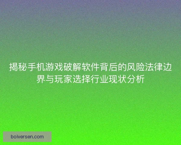 揭秘手机游戏破解软件背后的风险法律边界与玩家选择行业现状分析