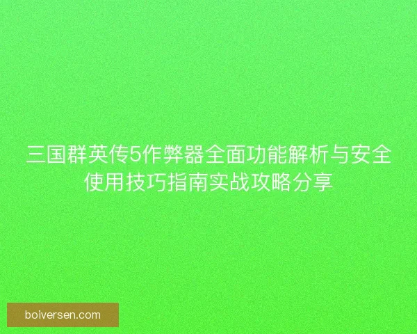 三国群英传5作弊器全面功能解析与安全使用技巧指南实战攻略分享