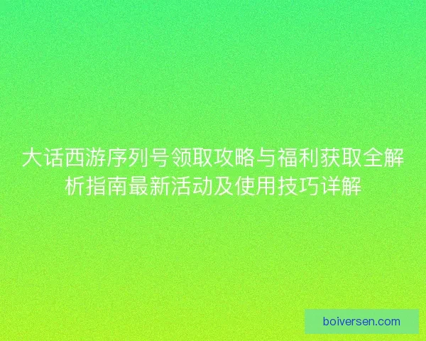 大话西游序列号领取攻略与福利获取全解析指南最新活动及使用技巧详解
